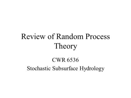 Review of Random Process Theory CWR 6536 Stochastic Subsurface Hydrology.