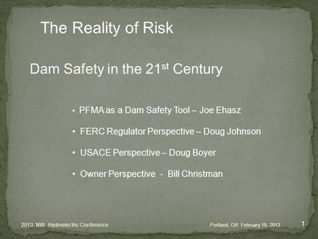 Dam Safety in the 21 st Century PFMA as a Dam Safety Tool – Joe Ehasz FERC Regulator Perspective – Doug Johnson USACE Perspective – Doug Boyer Owner Perspective.