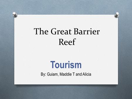 The Great Barrier Reef Tourism By: Guiam, Maddie T and Alicia.