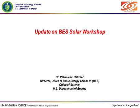 BASIC ENERGY SCIENCES -- Serving the Present, Shaping the Future Dr. Patricia M. Dehmer Director, Office of Basic Energy Sciences (BES) Office of Science.