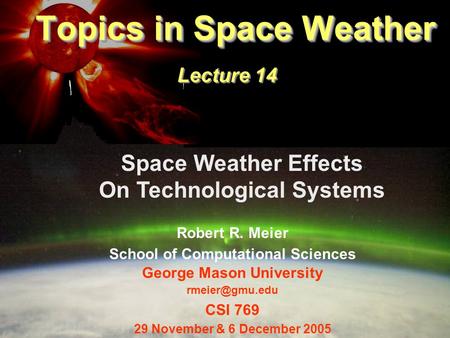 1 Topics in Space Weather Topics in Space Weather Lecture 14 Space Weather Effects On Technological Systems Robert R. Meier School of Computational Sciences.