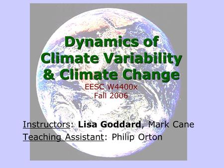 Dynamics of Climate Variability & Climate Change Dynamics of Climate Variability & Climate Change EESC W4400x Fall 2006 Instructors: Lisa Goddard, Mark.