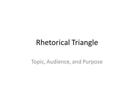 Rhetorical Triangle Topic, Audience, and Purpose.