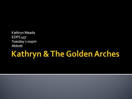 Kathryn Meade EDPS 457 Tuesday 7:00pm Abbott. I got my first job at McDonalds when I was 16. On my first day I was really nervous about doing everything.