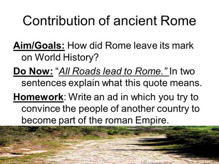 Contribution of ancient Rome Aim/Goals: How did Rome leave its mark on World History? Do Now: “All Roads lead to Rome.” In two sentences explain what this.