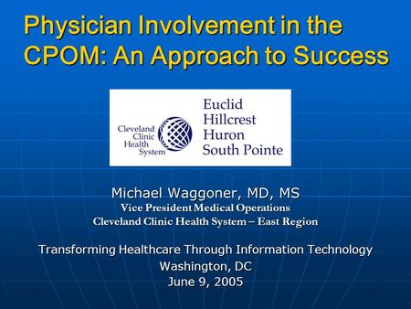 Physician Involvement in the CPOM: An Approach to Success Michael Waggoner, MD, MS Vice President Medical Operations Cleveland Clinic Health System – East.