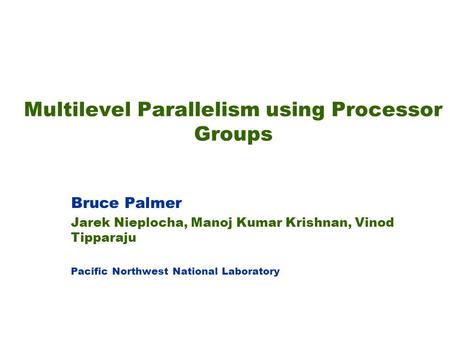 Multilevel Parallelism using Processor Groups Bruce Palmer Jarek Nieplocha, Manoj Kumar Krishnan, Vinod Tipparaju Pacific Northwest National Laboratory.