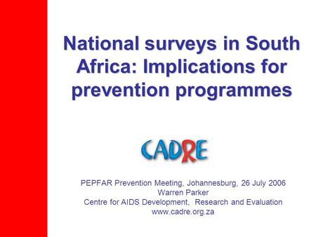 National surveys in South Africa: Implications for prevention programmes PEPFAR Prevention Meeting, Johannesburg, 26 July 2006 Warren Parker Centre for.