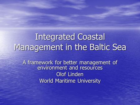 Integrated Coastal Management in the Baltic Sea A framework for better management of environment and resources Olof Linden World Maritime University.