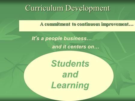 Curriculum Development A commitment to continuous improvement… Students and Learning It’s a people business… and it centers on…