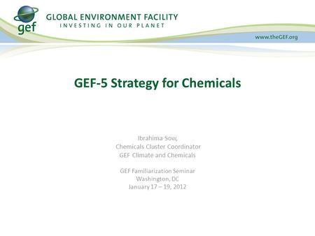 Ibrahima Sow, Chemicals Cluster Coordinator GEF Climate and Chemicals GEF Familiarization Seminar Washington, DC January 17 – 19, 2012 GEF-5 Strategy for.