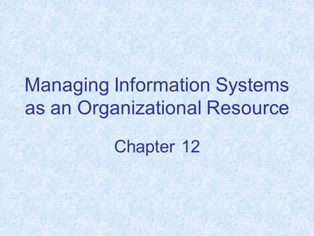 Managing Information Systems as an Organizational Resource Chapter 12.