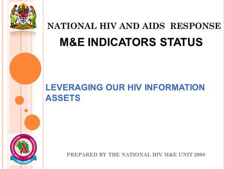 NATIONAL HIV AND AIDS RESPONSE PREPARED BY THE NATIONAL HIV M&E UNIT 2008 LEVERAGING OUR HIV INFORMATION ASSETS M&E INDICATORS STATUS.