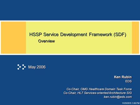 11/25/2015 5:06 PM HSSP Service Development Framework (SDF) Overview May 2006 Ken Rubin EDS Co-Chair, OMG Healthcare Domain Task Force Co-Chair, HL7 Services-oriented.