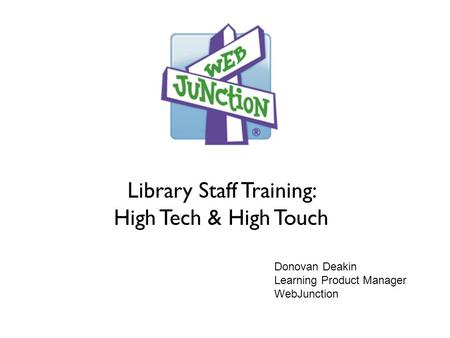 Library Staff Training: High Tech & High Touch Donovan Deakin Learning Product Manager WebJunction.