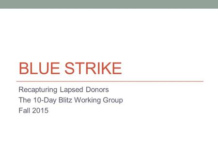 BLUE STRIKE Recapturing Lapsed Donors The 10-Day Blitz Working Group Fall 2015.