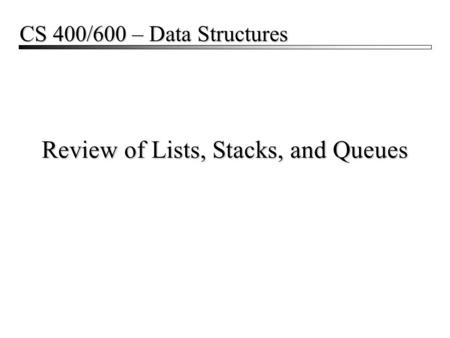 Review of Lists, Stacks, and Queues CS 400/600 – Data Structures.