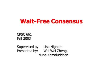 Wait-Free Consensus CPSC 661 Fall 2003 Supervised by: Lisa Higham Presented by: Wei Wei Zheng Nuha Kamaluddeen.