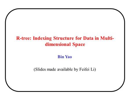 Bin Yao (Slides made available by Feifei Li) R-tree: Indexing Structure for Data in Multi- dimensional Space.