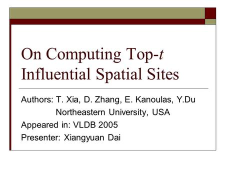 On Computing Top-t Influential Spatial Sites Authors: T. Xia, D. Zhang, E. Kanoulas, Y.Du Northeastern University, USA Appeared in: VLDB 2005 Presenter: