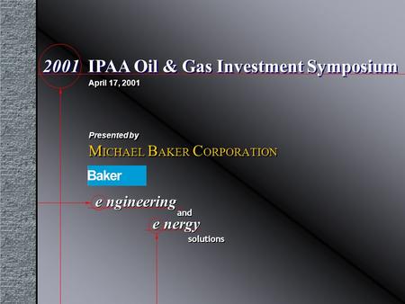 M ICHAEL B AKER C ORPORATION April 17, 2001 2001 IPAA Oil & Gas Investment Symposium e ngineering e nergy and solutions Presented by.