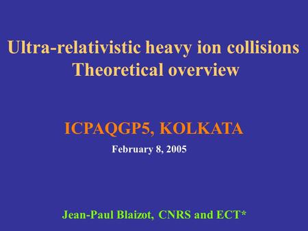 Ultra-relativistic heavy ion collisions Theoretical overview ICPAQGP5, KOLKATA February 8, 2005 Jean-Paul Blaizot, CNRS and ECT*