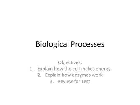 Biological Processes Objectives: 1.Explain how the cell makes energy 2.Explain how enzymes work 3.Review for Test.