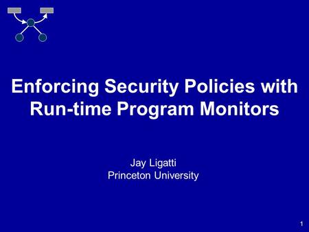 1 Enforcing Security Policies with Run-time Program Monitors Jay Ligatti Princeton University.