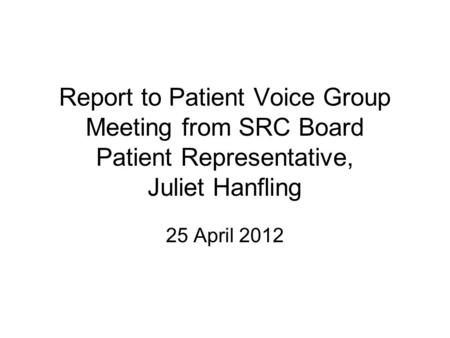 Report to Patient Voice Group Meeting from SRC Board Patient Representative, Juliet Hanfling 25 April 2012.