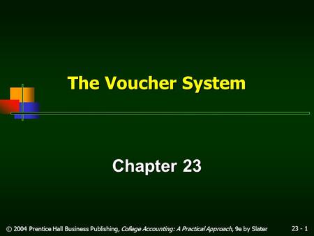 23 - 1 © 2004 Prentice Hall Business Publishing, College Accounting: A Practical Approach, 9e by Slater The Voucher System Chapter 23.