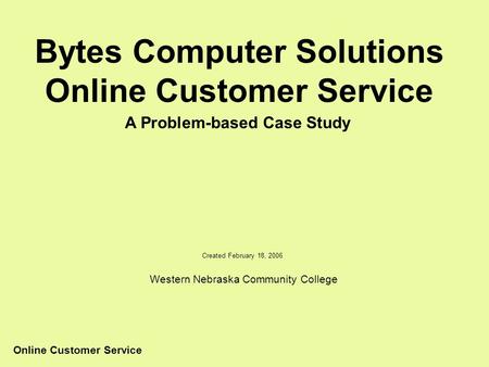 Online Customer Service Bytes Computer Solutions Online Customer Service A Problem-based Case Study Created February 18, 2006 Western Nebraska Community.