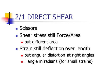 2/1 DIRECT SHEAR Scissors Shear stress still Force/Area but different area Strain still deflection over length but angular distortion at right angles =angle.