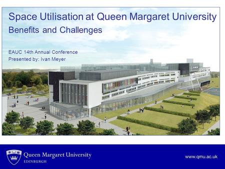 Space Utilisation at Queen Margaret University Benefits and Challenges EAUC 14th Annual Conference Presented by: Ivan Meyer.