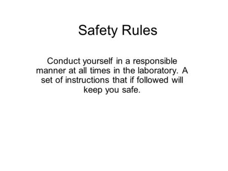 Safety Rules Conduct yourself in a responsible manner at all times in the laboratory. A set of instructions that if followed will keep you safe.