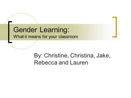 Gender Learning: What it means for your classroom By: Christine, Christina, Jake, Rebecca and Lauren.