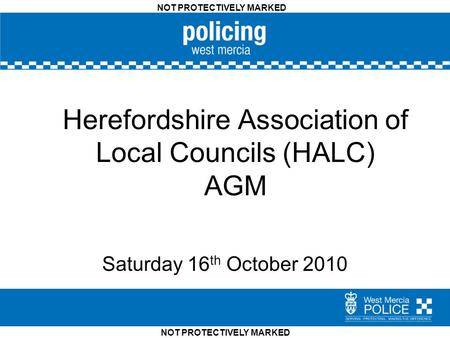 NOT PROTECTIVELY MARKED Herefordshire Association of Local Councils (HALC) AGM Saturday 16 th October 2010.