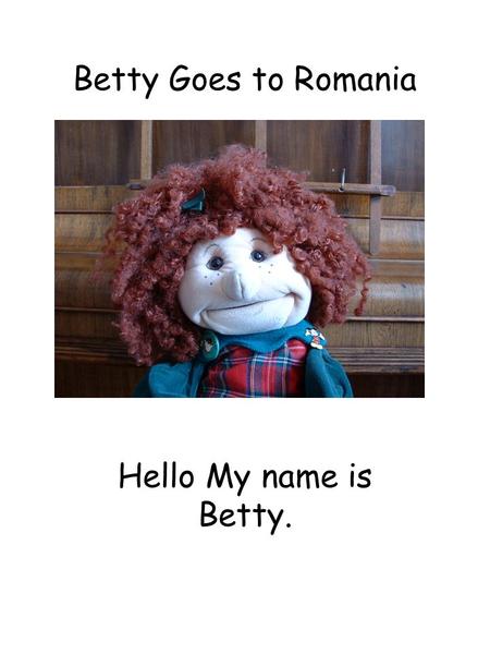 Betty Goes to Romania Hello My name is Betty.. Betty at Wilberlee School These are the children who look after me and my friend Bobby.