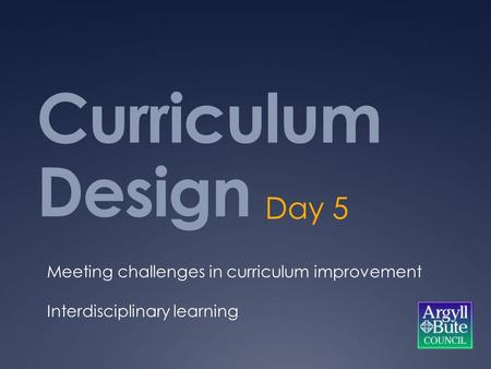 Curriculum Design Day 5 Meeting challenges in curriculum improvement Interdisciplinary learning.