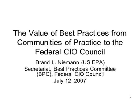 1 The Value of Best Practices from Communities of Practice to the Federal CIO Council Brand L. Niemann (US EPA) Secretariat, Best Practices Committee (BPC),