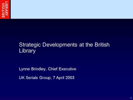 1 Strategic Developments at the British Library Lynne Brindley, Chief Executive UK Serials Group, 7 April 2003.