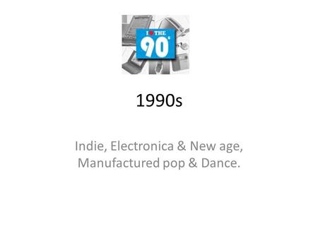 1990s Indie, Electronica & New age, Manufactured pop & Dance.