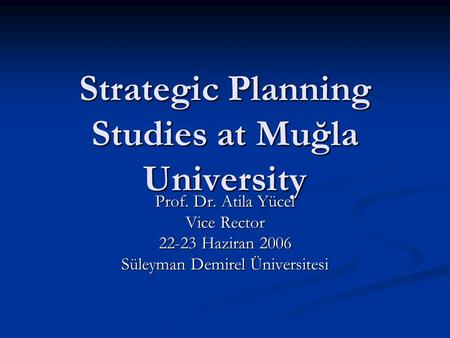 Strategic Planning Studies at Muğla University Prof. Dr. Atila Yücel Vice Rector 22-23 Haziran 2006 Süleyman Demirel Üniversitesi.