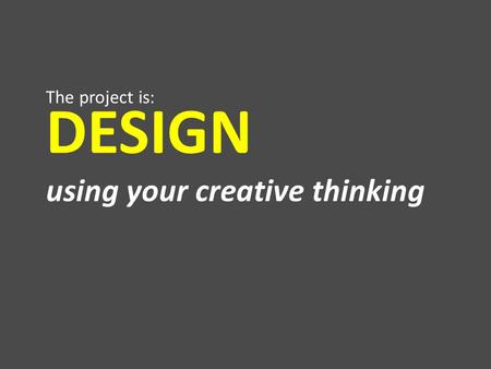 DESIGN using your creative thinking The project is: