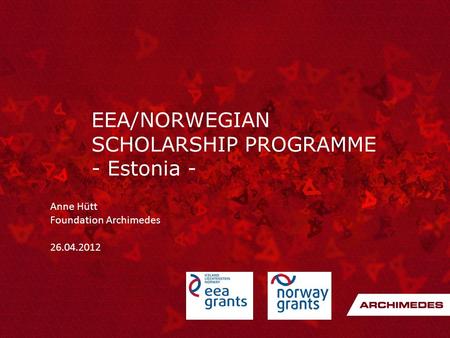 EEA/NORWEGIAN SCHOLARSHIP PROGRAMME - Estonia - Anne Hütt Foundation Archimedes 26.04.2012.