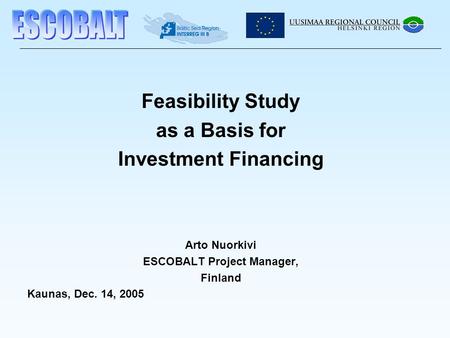 Feasibility Study as a Basis for Investment Financing Arto Nuorkivi ESCOBALT Project Manager, Finland Kaunas, Dec. 14, 2005.