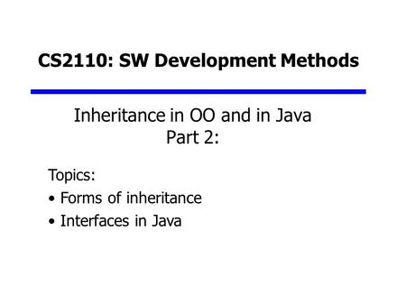 CS2110: SW Development Methods Inheritance in OO and in Java Part 2: Topics: Forms of inheritance Interfaces in Java.