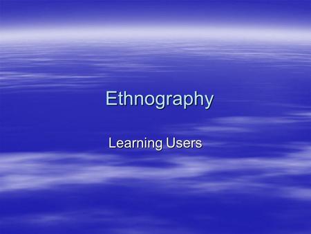 Ethnography Learning Users. Ethnography Studies  Studies that basically go out and try to understand the differences between audiences  Try to uncover.