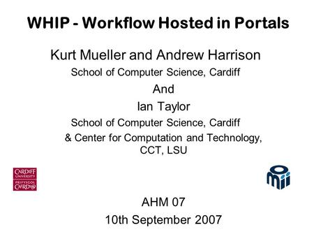 WHIP - Workflow Hosted in Portals Kurt Mueller and Andrew Harrison School of Computer Science, Cardiff And Ian Taylor School of Computer Science, Cardiff.