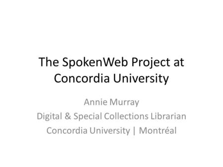 The SpokenWeb Project at Concordia University Annie Murray Digital & Special Collections Librarian Concordia University | Montréal.