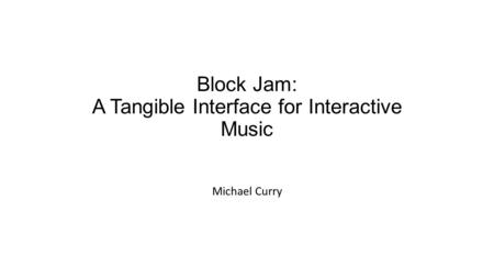 Block Jam: A Tangible Interface for Interactive Music Michael Curry.